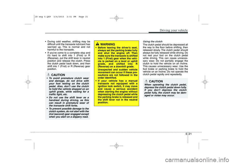 KIA CEED 2015 Owners Guide 521
Driving your vehicle
During cold weather, shifting may bedifficult until the transaxle lubricant has
warmed up. This is normal and not
harmful to the transaxle.
If youve come to a complete s KIA CEED 2015 Owners Guide 521
Driving your vehicle
During cold weather, shifting may bedifficult until the transaxle lubricant has
warmed up. This is normal and not
harmful to the transaxle.
If youve come to a complete s