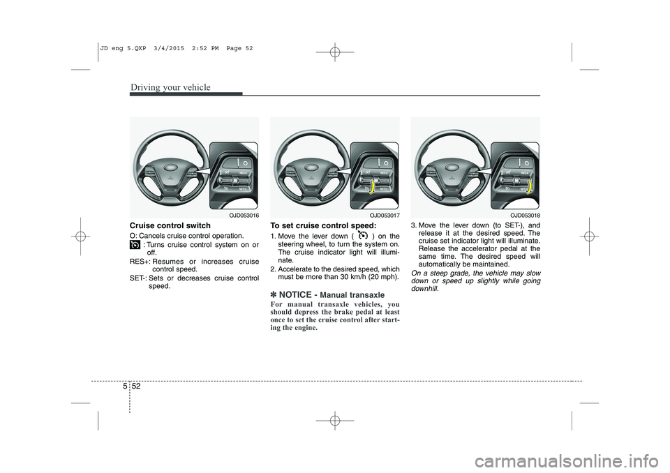 KIA CEED 2015  Owners Manual Driving your vehicle
52
5
Cruise control switch 
O: Cancels cruise control operation.
: Turns cruise control system on oroff.
RES+: Resumes or increases cruise control speed.
SET-: Sets or decreases c