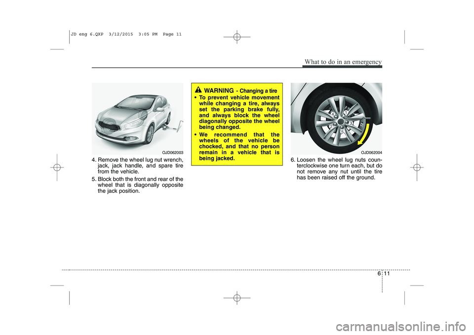 KIA CEED 2015  Owners Manual 611
What to do in an emergency
4. Remove the wheel lug nut wrench,jack, jack handle, and spare tire 
from the vehicle.
5. Block both the front and rear of the wheel that is diagonally opposite
the jac