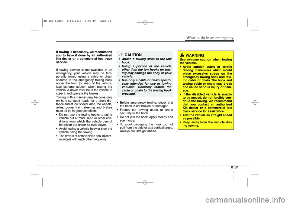 KIA CEED 2015  Owners Manual 631
What to do in an emergency
If towing is necessary, we recommend 
you to have it done by an authorized
Kia dealer or a commercial tow truck
service. 
If towing service is not available in an 
emerg