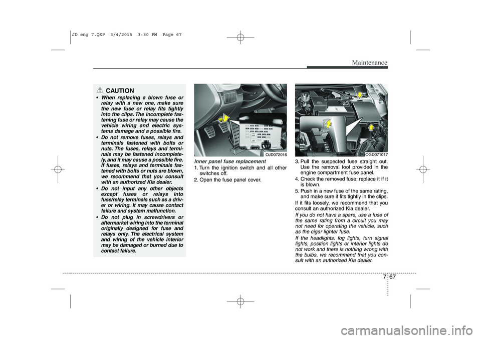KIA CEED 2015 Owners Manual 767
Maintenance
Inner panel fuse replacement
1. Turn the ignition switch and all otherswitches off.
2. Open the fuse panel cover. 3. Pull the suspected fuse straight out.
Use the removal tool provided KIA CEED 2015 Owners Manual 767
Maintenance
Inner panel fuse replacement
1. Turn the ignition switch and all otherswitches off.
2. Open the fuse panel cover. 3. Pull the suspected fuse straight out.
Use the removal tool provided
