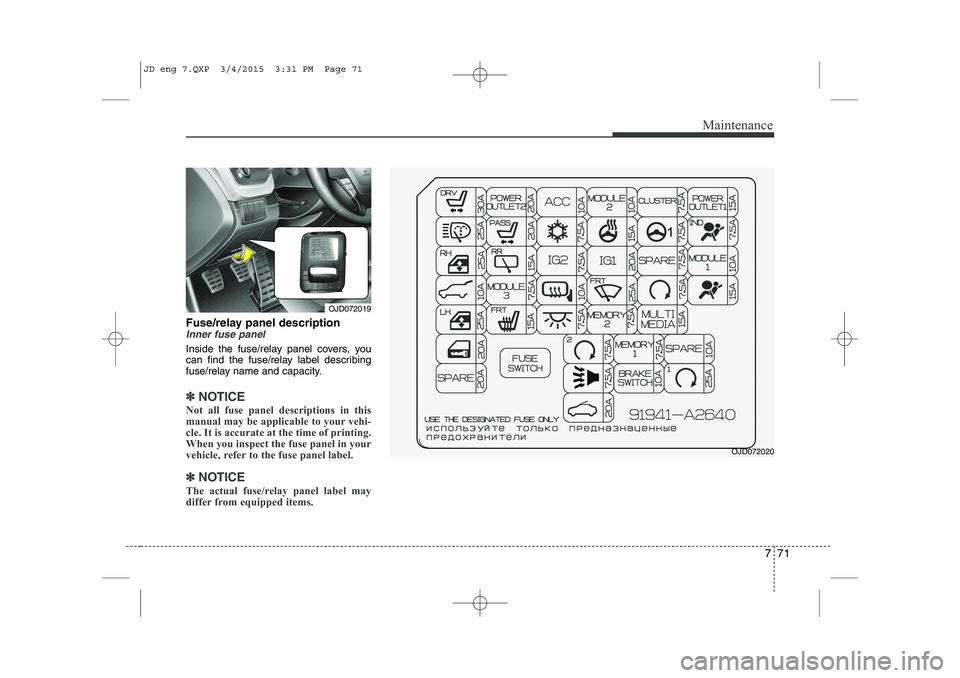 KIA CEED 2015 Owners Manual 771
Maintenance
Fuse/relay panel descriptionInner fuse panel
Inside the fuse/relay panel covers, you
can find the fuse/relay label describing
fuse/relay name and capacity.
✽✽NOTICE
Not all fuse p KIA CEED 2015 Owners Manual 771
Maintenance
Fuse/relay panel descriptionInner fuse panel
Inside the fuse/relay panel covers, you
can find the fuse/relay label describing
fuse/relay name and capacity.
✽✽NOTICE
Not all fuse p