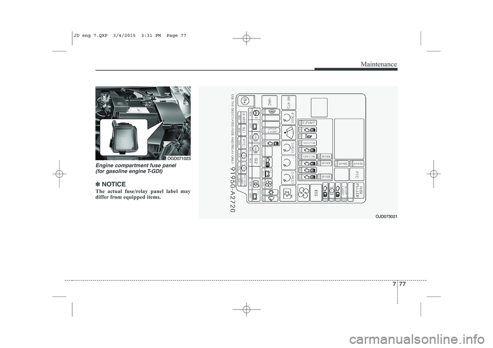 KIA CEED 2015 Owners Manual 777
Maintenance
Engine compartment fuse panel (for gasoline engine T-GDI)
✽✽ NOTICE
The actual fuse/relay panel label may
differ from equipped items.
OGD071023
OJD073021
JD eng 7.QXP 3/4/2015 3 KIA CEED 2015 Owners Manual 777
Maintenance
Engine compartment fuse panel (for gasoline engine T-GDI)
✽✽ NOTICE
The actual fuse/relay panel label may
differ from equipped items.
OGD071023
OJD073021
JD eng 7.QXP 3/4/2015 3