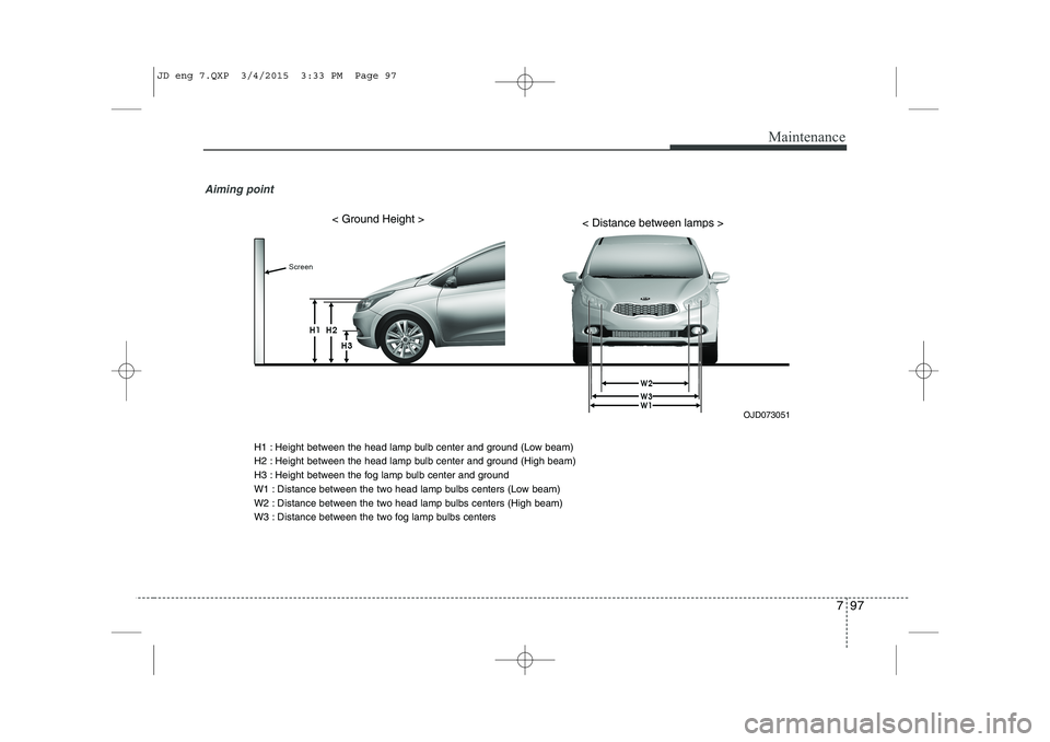 KIA CEED 2015 Owners Manual 797
Maintenance
Aiming point
OJD073051
< Ground Height >< Distance between lamps >
H1 : Height between the head lamp bulb center and ground (Low beam)
H2 : Height between the head lamp bulb center a KIA CEED 2015 Owners Manual 797
Maintenance
Aiming point
OJD073051
< Ground Height >< Distance between lamps >
H1 : Height between the head lamp bulb center and ground (Low beam)
H2 : Height between the head lamp bulb center a