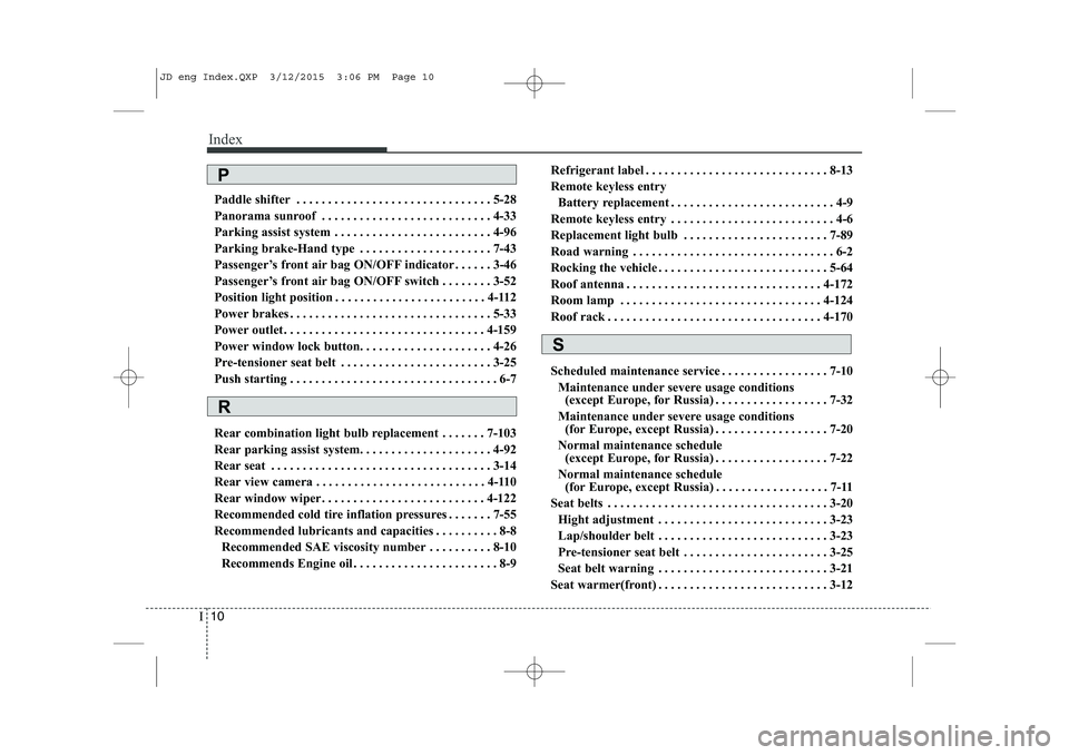 KIA CEED 2015 Owners Manual Index
10
I
Paddle shifter . . . . . . . . . . . . . . . . . . . . . . . . . . . . . . . 5-28
Panorama sunroof . . . . . . . . . . . . . . . . . . . . . . . . . . . 4-33
Parking assist system . . . . KIA CEED 2015 Owners Manual Index
10
I
Paddle shifter . . . . . . . . . . . . . . . . . . . . . . . . . . . . . . . 5-28
Panorama sunroof . . . . . . . . . . . . . . . . . . . . . . . . . . . 4-33
Parking assist system . . . .