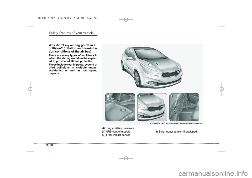 KIA CEED 2015 Service Manual Safety features of your vehicle
58
3
Why didn’t my air bag go off in a collision? (Inflation and non-infla-
tion conditions of the air bag)
There are many types of accidents in
which the air bag w KIA CEED 2015 Service Manual Safety features of your vehicle
58
3
Why didn’t my air bag go off in a collision? (Inflation and non-infla-
tion conditions of the air bag)
There are many types of accidents in
which the air bag w