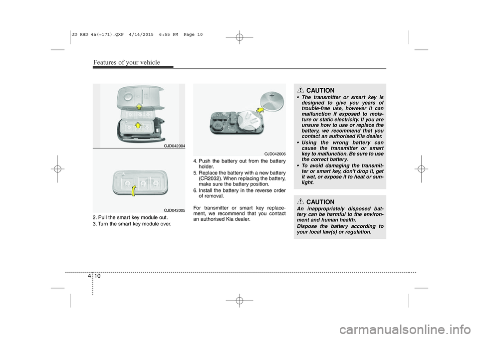 KIA CEED 2015 Owners Manual Features of your vehicle
10
4
2. Pull the smart key module out.
3. Turn the smart key module over. 4. Push the battery out from the battery
holder.
5. Replace the battery with a new battery (CR2032). KIA CEED 2015 Owners Manual Features of your vehicle
10
4
2. Pull the smart key module out.
3. Turn the smart key module over. 4. Push the battery out from the battery
holder.
5. Replace the battery with a new battery (CR2032).