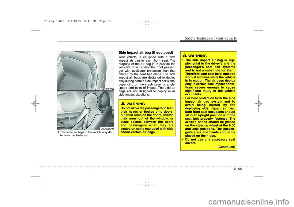 KIA CEED 2015  Owners Manual 355
Safety features of your vehicle
Side impact air bag (if equipped) 
Your vehicle is equipped with a side 
impact air bag in each front seat. The
purpose of the air bag is to provide the
vehicles d