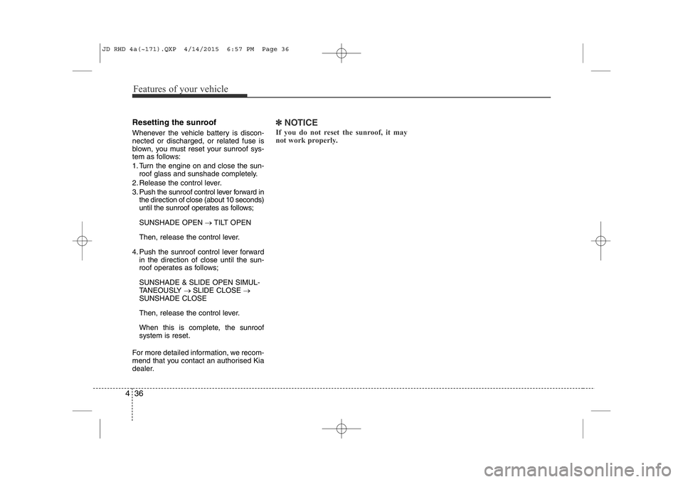 KIA CEED 2015  Owners Manual Features of your vehicle
36
4
Resetting the sunroof 
Whenever the vehicle battery is discon- nected or discharged, or related fuse is
blown, you must reset your sunroof sys-
tem as follows: 
1. Turn t