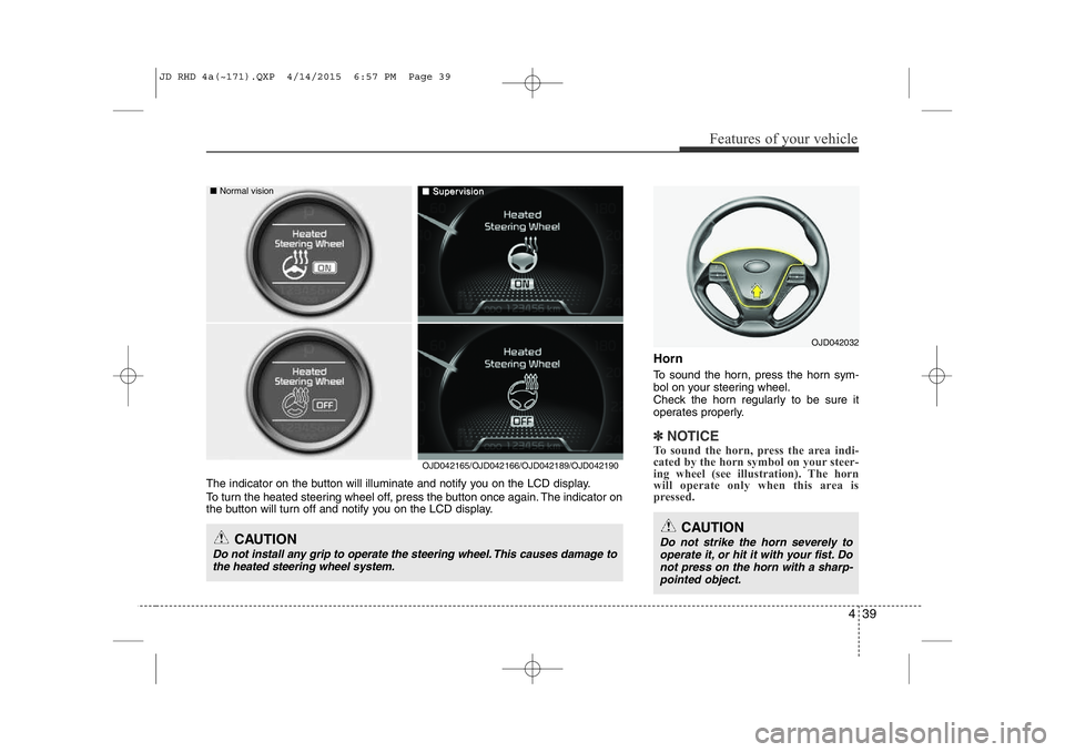 KIA CEED 2015  Owners Manual 439
Features of your vehicle
Horn 
To sound the horn, press the horn sym- 
bol on your steering wheel.
Check the horn regularly to be sure it 
operates properly.
✽NOTICE
To sound the horn, press the