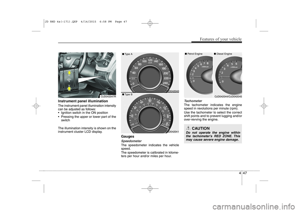 KIA CEED 2015  Owners Manual 447
Features of your vehicle
CAUTION
Do not operate the engine withinthe tachometer's RED ZONE. This
may cause severe engine damage.
Instrument panel illumination 
The instrument panel illuminatio