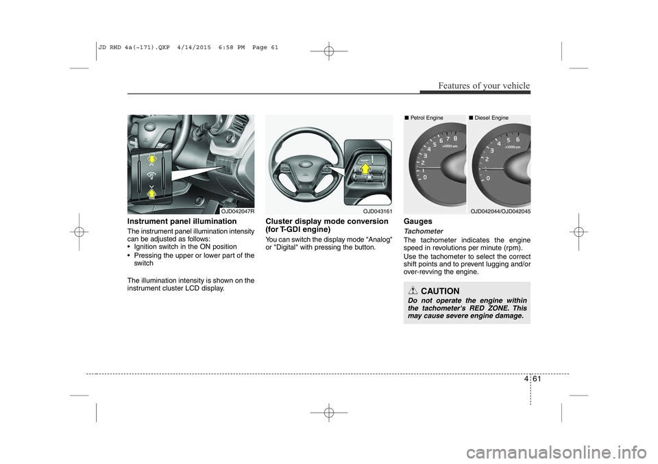KIA CEED 2015  Owners Manual 461
Features of your vehicle
Instrument panel illumination 
The instrument panel illumination intensity 
can be adjusted as follows: 
• Ignition switch in the ON position 
• Pressing the upper or 