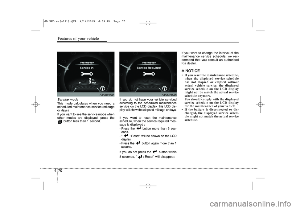 KIA CEED 2015  Owners Manual Features of your vehicle
70
4
Service mode
This mode calculates when you need a 
scheduled maintenance service (mileage
or days)  
If you want to see the service mode when 
other modes are displayed, 