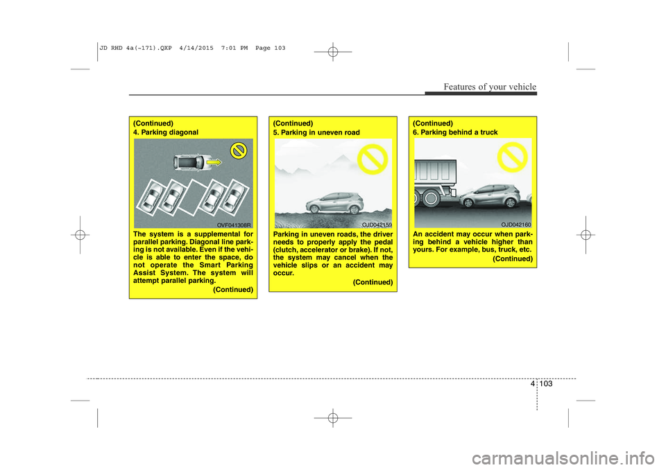 KIA CEED 2015  Owners Manual 4 103
Features of your vehicle
(Continued) 
4. Parking diagonal  
The system is a supplemental for 
parallel parking. Diagonal line park-
ing is not available. Even if the vehi- 
cle is able to enter 