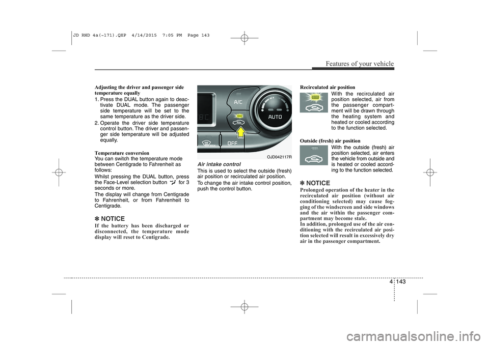 KIA CEED 2015  Owners Manual 4 143
Features of your vehicle
Adjusting the driver and passenger side 
temperature equally 
1. Press the DUAL button again to deac-tivate DUAL mode. The passenger 
side temperature will be set to the