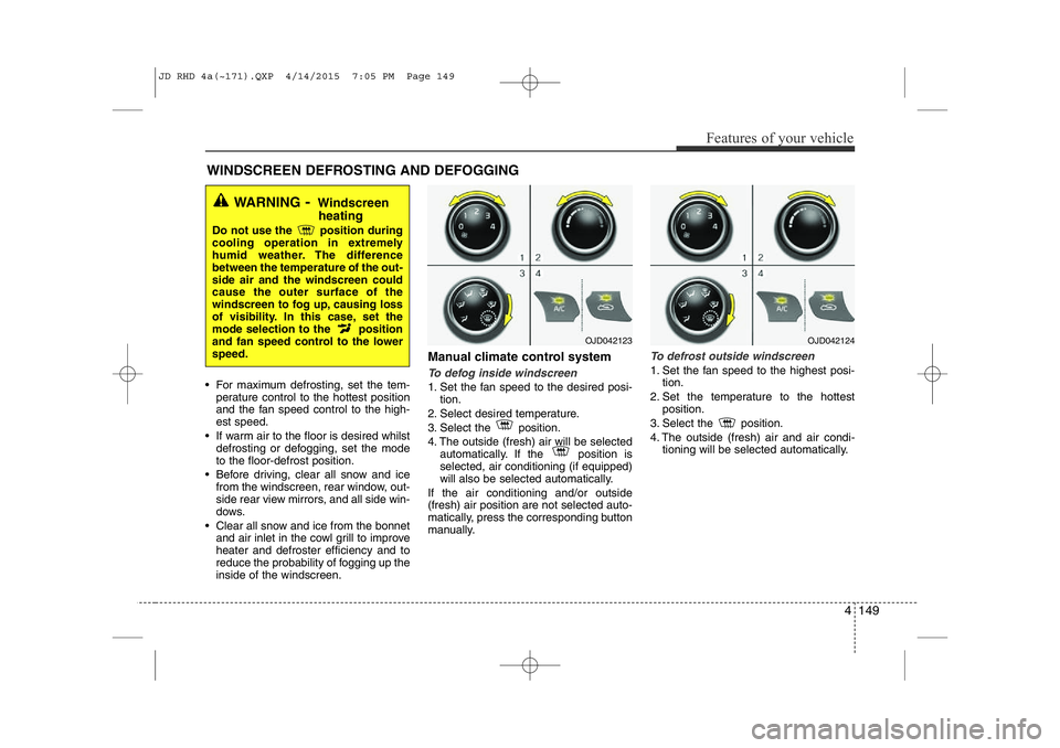 KIA CEED 2015 Owners Manual 4 149
Features of your vehicle
• For maximum defrosting, set the tem-perature control to the hottest position
and the fan speed control to the high-est speed.
• If warm air to the floor is desire KIA CEED 2015 Owners Manual 4 149
Features of your vehicle
• For maximum defrosting, set the tem-perature control to the hottest position
and the fan speed control to the high-est speed.
• If warm air to the floor is desire
