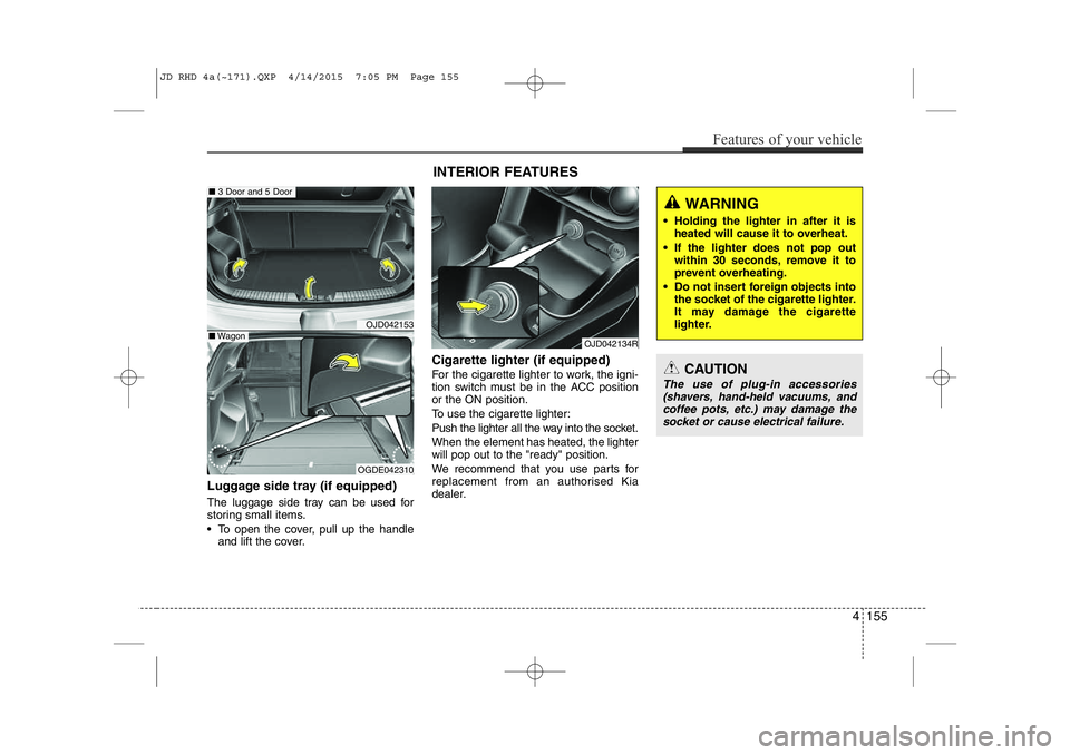 KIA CEED 2015  Owners Manual 4 155
Features of your vehicle
Luggage side tray (if equipped) 
The luggage side tray can be used for 
storing small items. 
• To open the cover, pull up the handleand lift the cover. Cigarette ligh