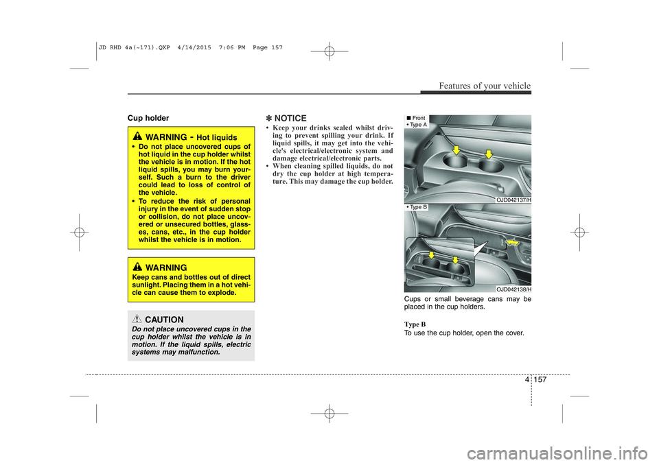 KIA CEED 2015  Owners Manual 4 157
Features of your vehicle
Cup holder✽NOTICE
• Keep your drinks sealed whilst driv- ing to prevent spilling your drink. If 
liquid spills, it may get into the vehi-
cle's electrical/electr