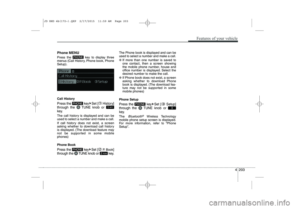 KIA CEED 2015  Owners Manual 4 203
Features of your vehicle
Phone MENU 
Press the  key to display three 
menus (Call History, Phone book, PhoneSetup). 
Call History
Press the  key Set [ History] through the TUNEknob or 
key.
The 