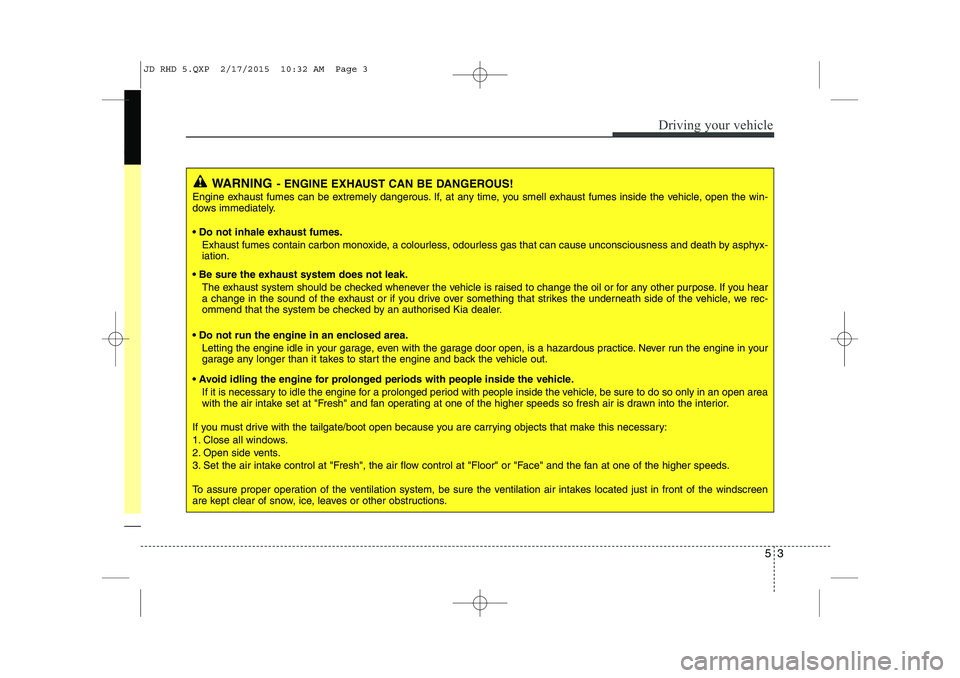 KIA CEED 2015  Owners Manual 53
Driving your vehicle
WARNING- ENGINE EXHAUST CAN BE DANGEROUS!
Engine exhaust fumes can be extremely dangerous. If, at any time, you smell exhaust fumes inside the vehicle, open the win- 
dows imme