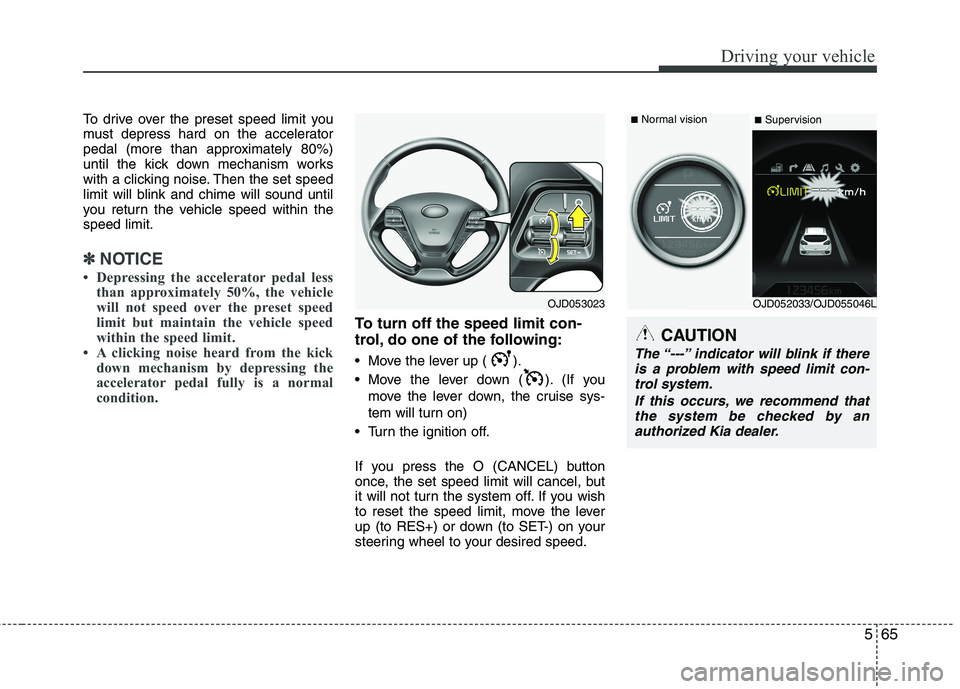 KIA CEED 2017 Owners Manual 565
Driving your vehicle
To drive over the preset speed limit you
must depress hard on the accelerator
pedal (more than approximately 80%)
until the kick down mechanism works
with a clicking noise. T KIA CEED 2017 Owners Manual 565
Driving your vehicle
To drive over the preset speed limit you
must depress hard on the accelerator
pedal (more than approximately 80%)
until the kick down mechanism works
with a clicking noise. T