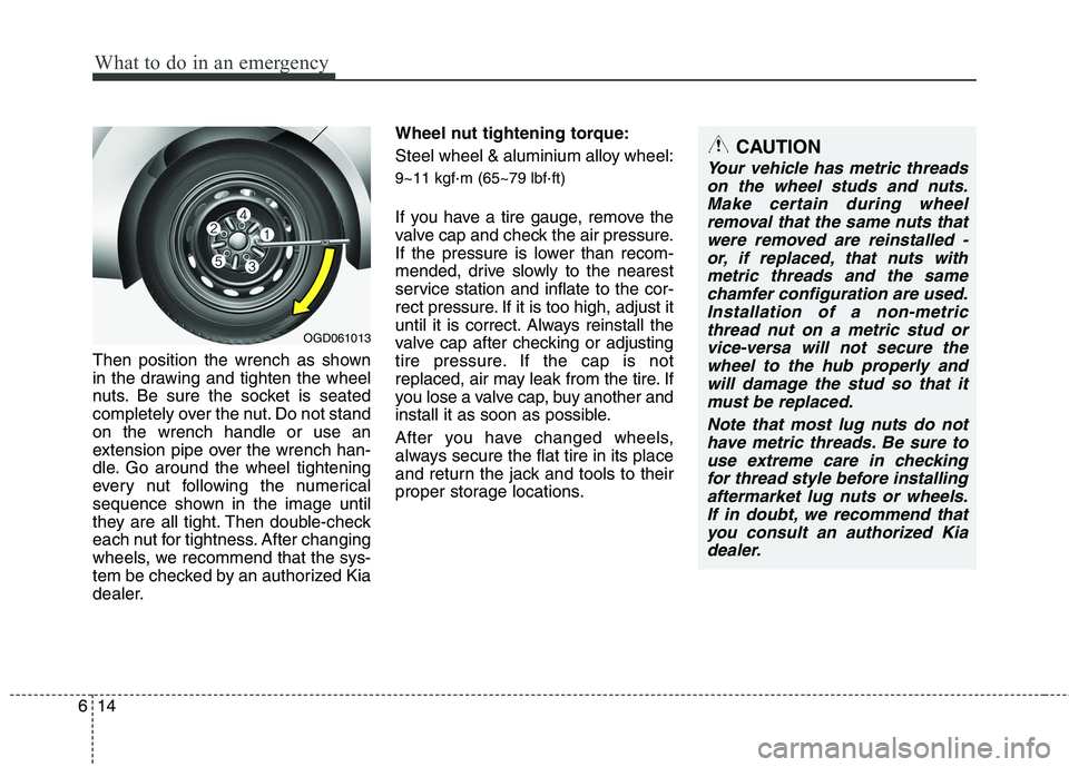 KIA CEED 2017  Owners Manual What to do in an emergency
14
6
Then position the wrench as shown 
in the drawing and tighten the wheel
nuts. Be sure the socket is seated
completely over the nut. Do not standon the wrench handle or 