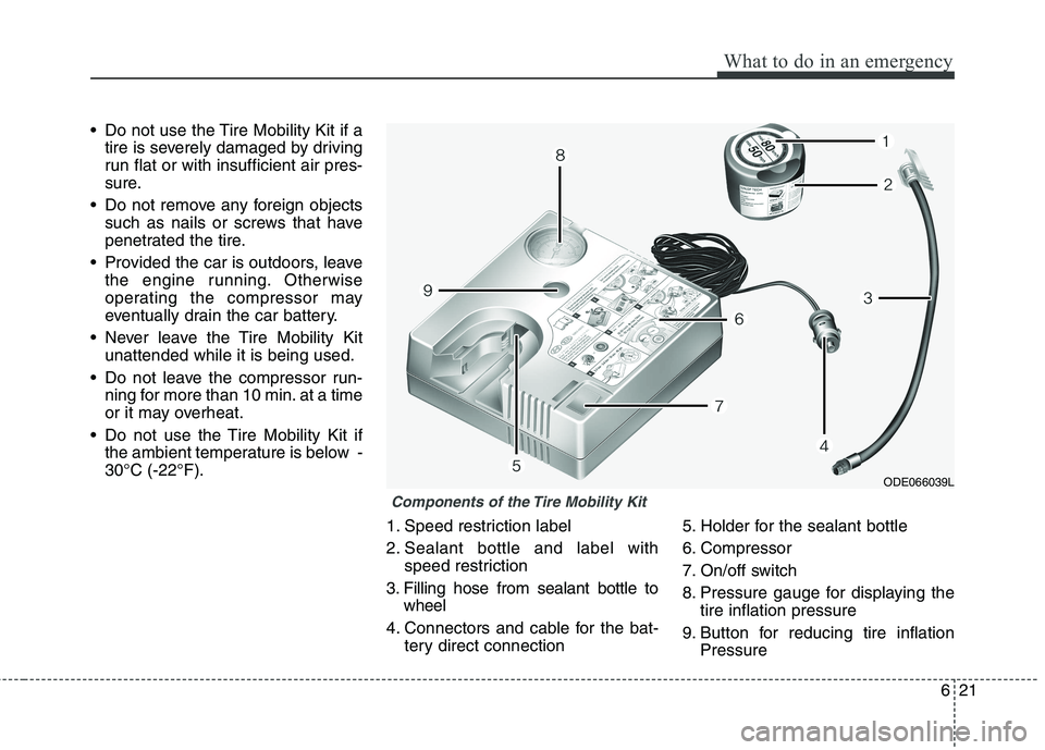 KIA CEED 2017  Owners Manual 621
What to do in an emergency
• Do not use the Tire Mobility Kit if atire is severely damaged by driving 
run flat or with insufficient air pres-
sure.
 Do not remove any foreign objects such as na