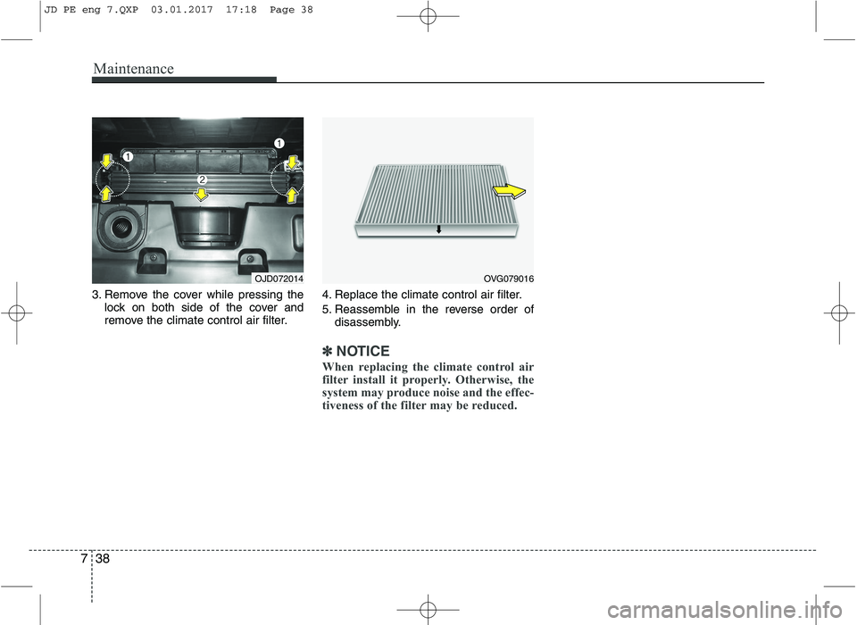 KIA CEED 2017 Owners Manual Maintenance
38
7
3. Remove the cover while pressing the
lock on both side of the cover and
remove the climate control air filter. 4. Replace the climate control air filter.
5. Reassemble in the reve KIA CEED 2017 Owners Manual Maintenance
38
7
3. Remove the cover while pressing the
lock on both side of the cover and
remove the climate control air filter. 4. Replace the climate control air filter.
5. Reassemble in the reve