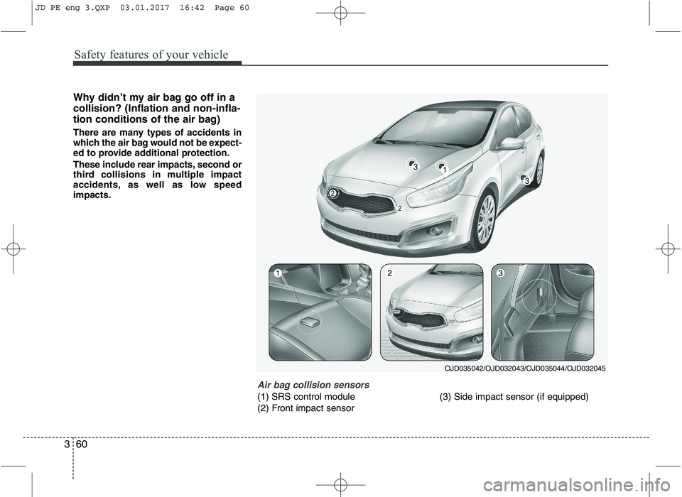 KIA CEED 2017 Manual PDF Safety features of your vehicle
60
3
Why didn’t my air bag go off in a collision? (Inflation and non-infla-
tion conditions of the air bag)
There are many types of accidents in
which the air bag w KIA CEED 2017 Manual PDF Safety features of your vehicle
60
3
Why didn’t my air bag go off in a collision? (Inflation and non-infla-
tion conditions of the air bag)
There are many types of accidents in
which the air bag w