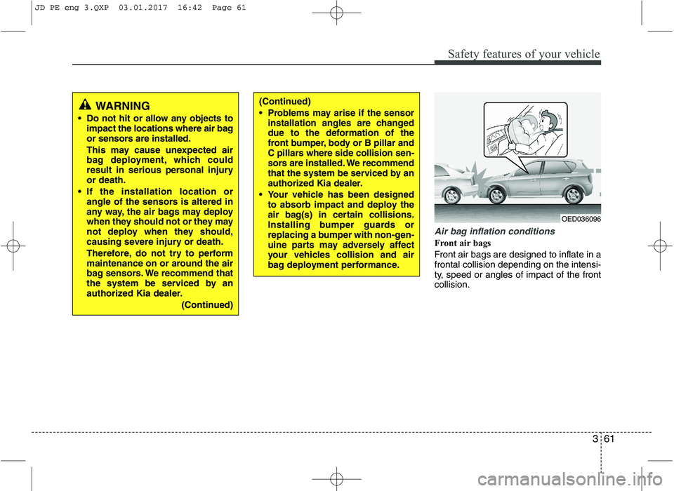KIA CEED 2017 Manual PDF 361
Safety features of your vehicle
Air bag inflation conditions
Front air bags
Front air bags are designed to inflate in a frontal collision depending on the intensi-
ty, speed or angles of impact KIA CEED 2017 Manual PDF 361
Safety features of your vehicle
Air bag inflation conditions
Front air bags
Front air bags are designed to inflate in a frontal collision depending on the intensi-
ty, speed or angles of impact