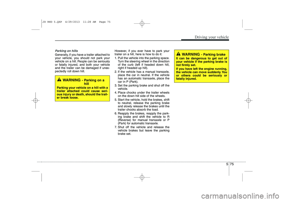 KIA CEED 2014 Service Manual 575
Driving your vehicle
Parking on hills 
Generally, if you have a trailer attached to 
your vehicle, you should not park your
vehicle on a hill. People can be seriously
or fatally injured, and both 