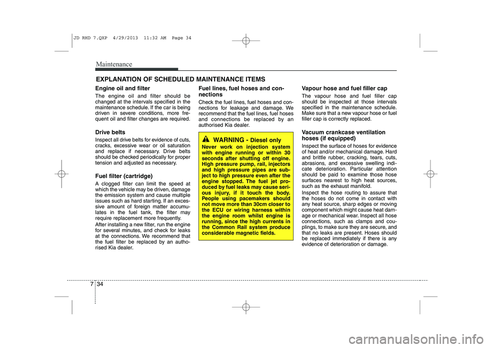 KIA CEED 2014  Owners Manual Maintenance
34
7
EXPLANATION OF SCHEDULED MAINTENANCE ITEMS
Engine oil and filter The engine oil and filter should be 
changed at the intervals specified in the
maintenance schedule. If the car is bei