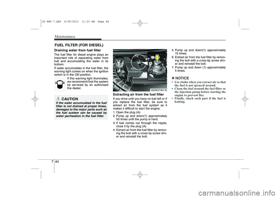 KIA CEED 2014  Owners Manual Maintenance
44
7
FUEL FILTER (FOR DIESEL)
Draining water from fuel filter 
The fuel filter for diesel engine plays an 
important role of separating water from
fuel and accumulating the water in itsbot