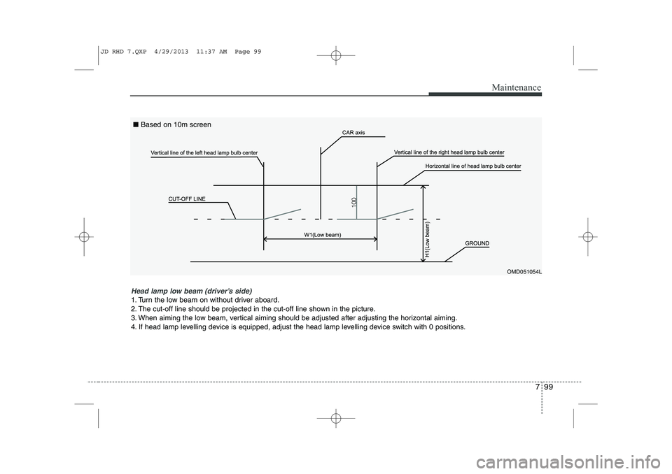 KIA CEED 2014 Owners Manual 799
Maintenance
Head lamp low beam (driver’s side)
1. Turn the low beam on without driver aboard.
2. The cut-off line should be projected in the cut-off line shown in the picture.
3. When aiming t KIA CEED 2014 Owners Manual 799
Maintenance
Head lamp low beam (driver’s side)
1. Turn the low beam on without driver aboard.
2. The cut-off line should be projected in the cut-off line shown in the picture.
3. When aiming t