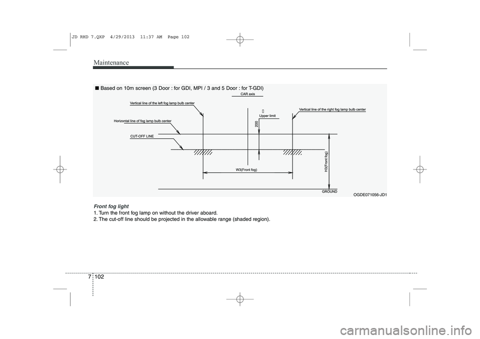 KIA CEED 2014  Owners Manual Maintenance
102
7

OGDE071056-JD1
Front fog light 
1. Turn the front fog lamp on without the driver aboard. 
2. The cut-off line should be projected in the allowable range (shaded region). ■
Based 