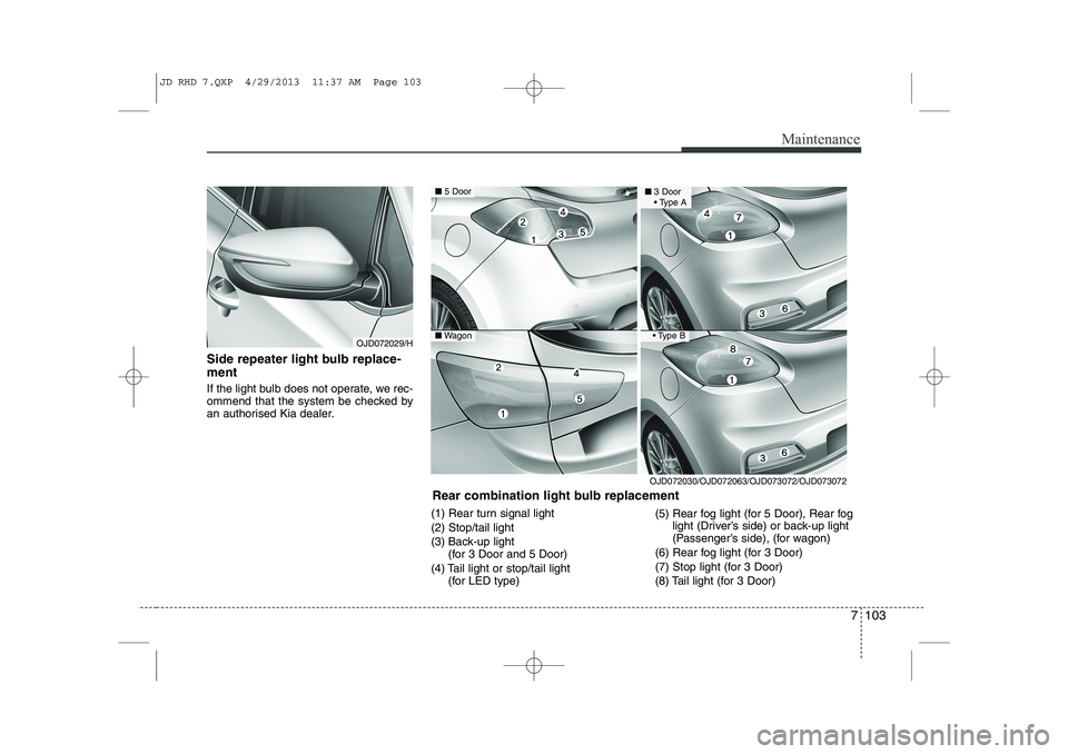 KIA CEED 2014  Owners Manual 7 103
Maintenance
Side repeater light bulb replace- ment   
If the light bulb does not operate, we rec- 
ommend that the system be checked by
an authorised Kia dealer.(1) Rear turn signal light (2) St