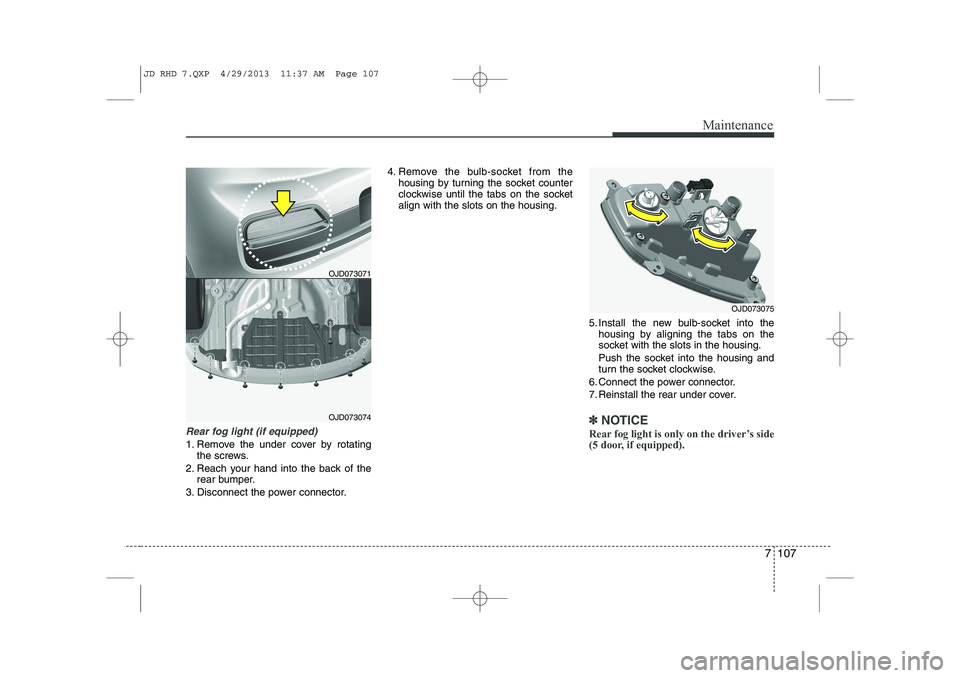 KIA CEED 2014  Owners Manual 7 107
Maintenance
Rear fog light (if equipped) 
1. Remove the under cover by rotatingthe screws.
2. Reach your hand into the back of the rear bumper.
3. Disconnect the power connector. 4. Remove the b