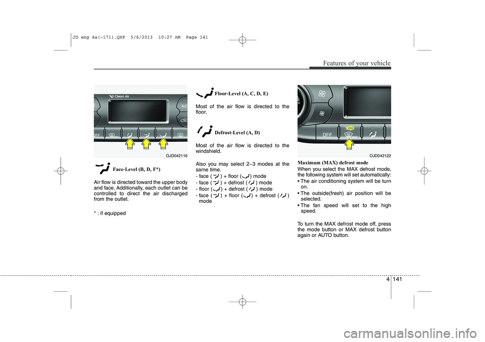 KIA CEED 2014  Owners Manual 4 141
Features of your vehicle
Face-Level (B, D, F*)
Air flow is directed toward the upper body 
and face. Additionally, each outlet can becontrolled to direct the air dischargedfrom the outlet. 
* : 