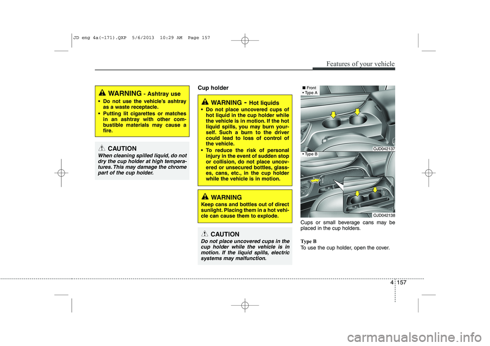 KIA CEED 2014 Owners Manual 4 157
Features of your vehicle
Cup holderCups or small beverage cans may be
placed in the cup holders. Type B
To use the cup holder, open the cover.
WARNING- Hot liquids
Do not place uncovered cup KIA CEED 2014 Owners Manual 4 157
Features of your vehicle
Cup holderCups or small beverage cans may be
placed in the cup holders. Type B
To use the cup holder, open the cover.
WARNING- Hot liquids
Do not place uncovered cup