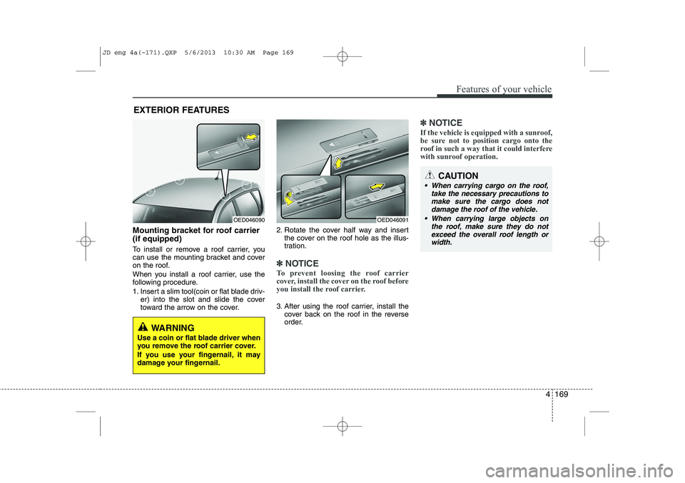 KIA CEED 2014  Owners Manual 4 169
Features of your vehicle
Mounting bracket for roof carrier (if equipped) 
To install or remove a roof carrier, you 
can use the mounting bracket and cover
on the roof. 
When you install a roof c