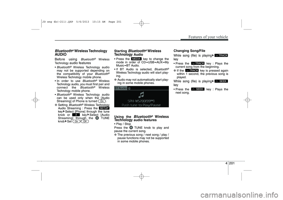 KIA CEED 2014  Owners Manual 4 201
Features of your vehicle
Bluetooth®Wireless Technology
AUDIO 
Before using 
Bluetooth®Wireless
Technology
audio features
 
Bluetooth®Wireless Technology audio
may not be supported depending 