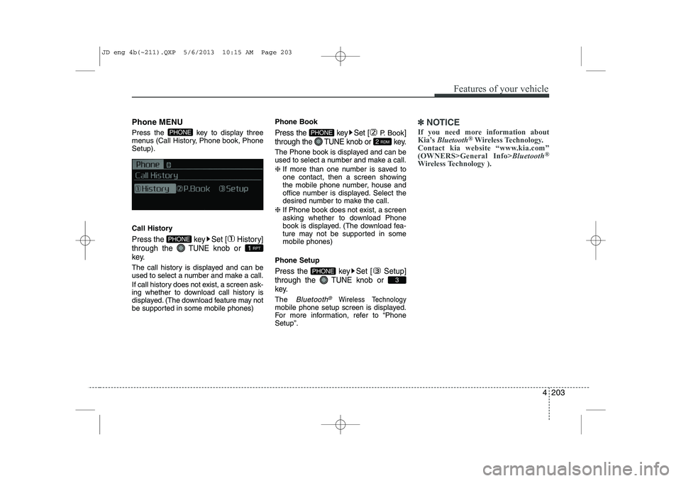 KIA CEED 2014  Owners Manual 4 203
Features of your vehicle
Phone MENU 
Press the  key to display three 
menus (Call History, Phone book, PhoneSetup). 
Call History
Press the  key Set [ History] through the TUNEknob or 
key.
The 