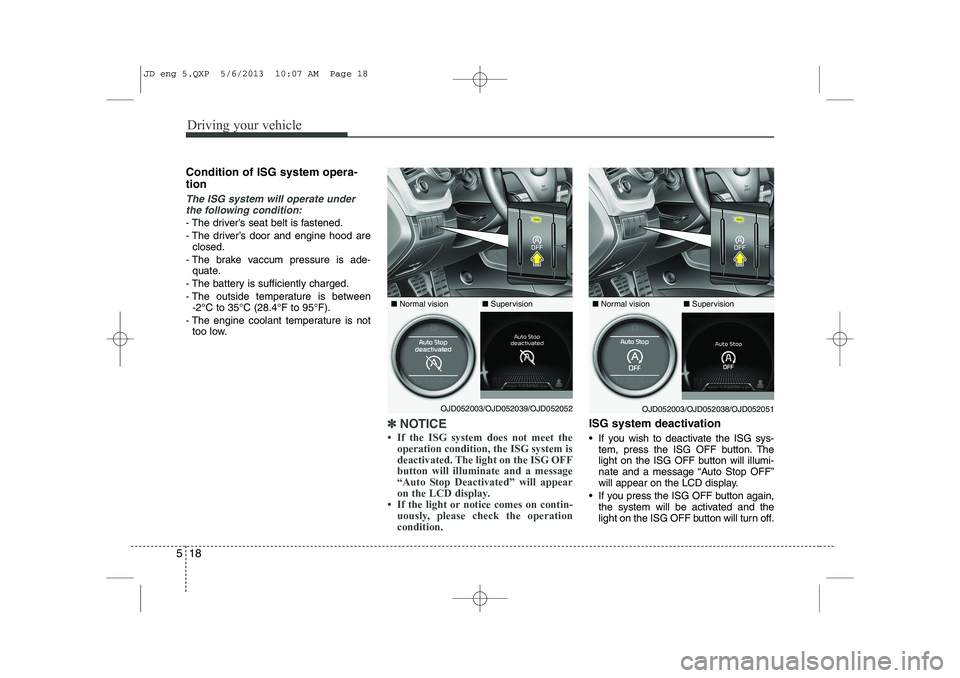 KIA CEED 2014  Owners Manual Driving your vehicle
18
5
Condition of ISG system opera- tion
The ISG system will operate under
the following condition:
- The driver’s seat belt is fastened. 
- The driver’s door and engine hood 