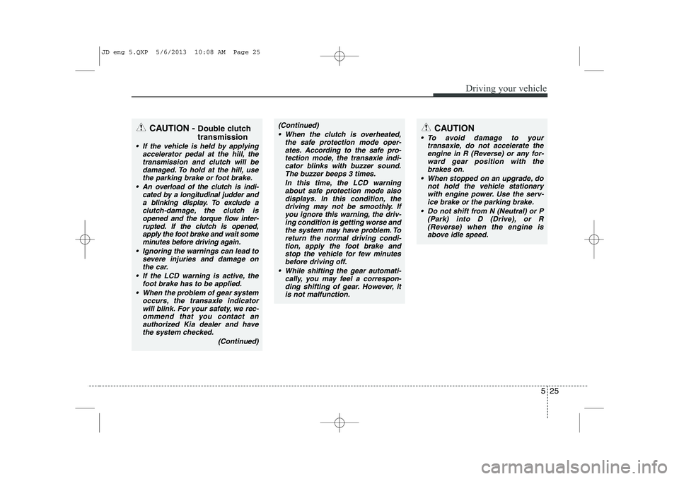 KIA CEED 2014 Owners Manual 525
Driving your vehicle
CAUTION
To avoid damage to yourtransaxle, do not accelerate the
engine in R (Reverse) or any for- ward gear position with thebrakes on.
When stopped on an upgrade, do not KIA CEED 2014 Owners Manual 525
Driving your vehicle
CAUTION
To avoid damage to yourtransaxle, do not accelerate the
engine in R (Reverse) or any for- ward gear position with thebrakes on.
When stopped on an upgrade, do not