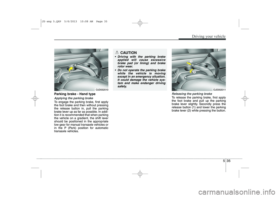 KIA CEED 2014  Owners Manual 535
Driving your vehicle
Parking brake - Hand type
Applying the parking brake
To engage the parking brake, first apply 
the foot brake and then without pressing
the release button in, pull the parking