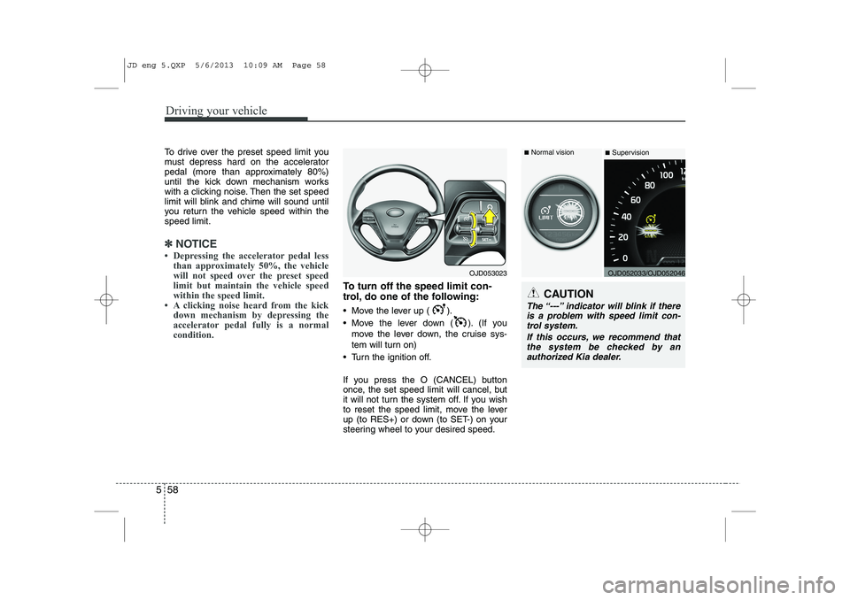 KIA CEED 2014 Owners Manual Driving your vehicle
58
5
To drive over the preset speed limit you
must depress hard on the accelerator
pedal (more than approximately 80%)
until the kick down mechanism works
with a clicking noise. KIA CEED 2014 Owners Manual Driving your vehicle
58
5
To drive over the preset speed limit you
must depress hard on the accelerator
pedal (more than approximately 80%)
until the kick down mechanism works
with a clicking noise.