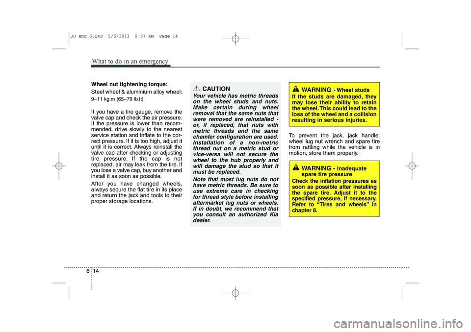 KIA CEED 2014 Owners Manual What to do in an emergency
14
6
Wheel nut tightening torque:
Steel wheel & aluminium alloy wheel:
9~11 kg.m (65~79 lb.ft)
If you have a tire gauge, remove the
valve cap and check the air pressure. KIA CEED 2014 Owners Manual What to do in an emergency
14
6
Wheel nut tightening torque:
Steel wheel & aluminium alloy wheel:
9~11 kg.m (65~79 lb.ft)
If you have a tire gauge, remove the
valve cap and check the air pressure.
