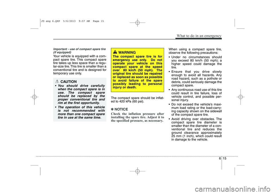 KIA CEED 2014  Owners Manual 615
What to do in an emergency
Important - use of compact spare tire(if equipped)
Your vehicle is equipped with a com- 
pact spare tire. This compact spare
tire takes up less space than a regu-
lar-si