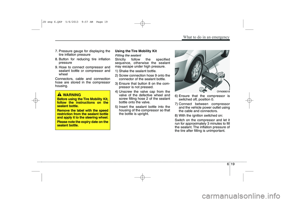 KIA CEED 2014  Owners Manual 619
What to do in an emergency
7. Pressure gauge for displaying thetire inflation pressure
8. Button for reducing tire inflation pressure
9. Hose to connect compressor and sealant bottle or compressor