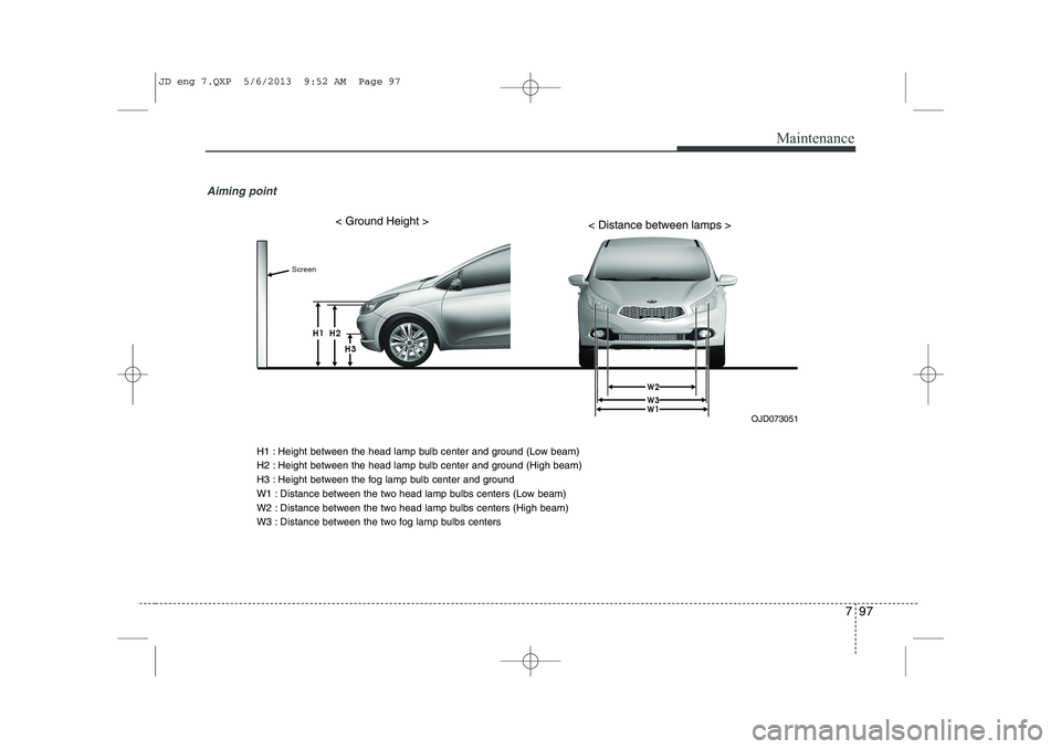 KIA CEED 2014 Owners Manual 797
Maintenance
Aiming point
OJD073051
< Ground Height >< Distance between lamps >
H1 : Height between the head lamp bulb center and ground (Low beam)
H2 : Height between the head lamp bulb center a KIA CEED 2014 Owners Manual 797
Maintenance
Aiming point
OJD073051
< Ground Height >< Distance between lamps >
H1 : Height between the head lamp bulb center and ground (Low beam)
H2 : Height between the head lamp bulb center a